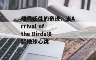 候鸟迁徙的奇迹：当Arrival of the Birds唤醒地球心跳