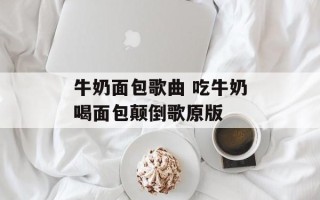 牛奶面包歌曲 吃牛奶喝面包颠倒歌原版