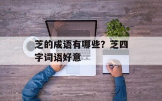 芝的成语有哪些？芝四字词语好意