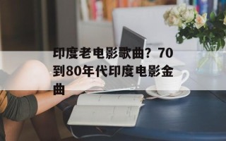 印度老电影歌曲？70到80年代印度电影金曲
