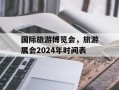 国际旅游博览会，旅游展会2024年时间表