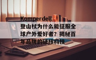 Komperdell登山杖为什么能征服全球户外爱好者？揭秘百年品牌的硬核科技