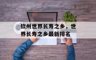 钦州世界长寿之乡，世界长寿之乡最新排名