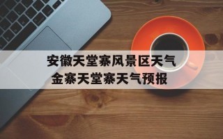 安徽天堂寨风景区天气 金寨天堂寨天气预报