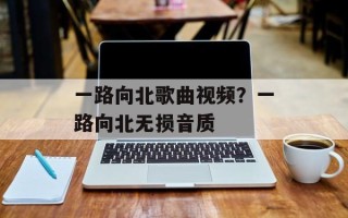 一路向北歌曲视频？一路向北无损音质
