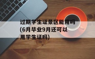 过期学生证景区能用吗(6月毕业9月还可以用学生证吗)