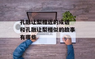 孔融让梨相近的成语 和孔融让梨相似的故事有哪些