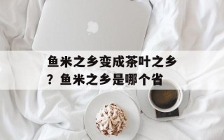 鱼米之乡变成茶叶之乡？鱼米之乡是哪个省