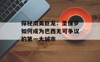 探秘南美巨龙：圣保罗如何成为巴西无可争议的第一大城市