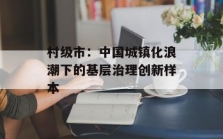村级市：中国城镇化浪潮下的基层治理创新样本