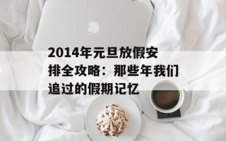 2014年元旦放假安排全攻略：那些年我们追过的假期记忆
