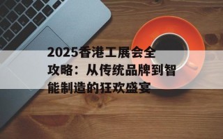 2025香港工展会全攻略：从传统品牌到智能制造的狂欢盛宴