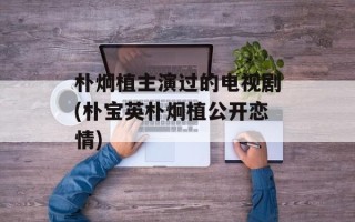 朴炯植主演过的电视剧(朴宝英朴炯植公开恋情)