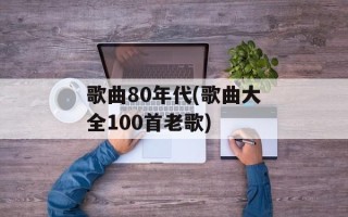 歌曲80年代(歌曲大全100首老歌)