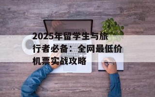 2025年留学生与旅行者必备：全网最低价机票实战攻略