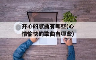 开心的歌曲有哪些(心情愉快的歌曲有哪些)