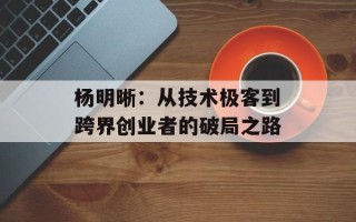 杨明晰：从技术极客到跨界创业者的破局之路