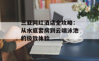 三亚网红酒店全攻略：从水底套房到云端泳池的极致体验