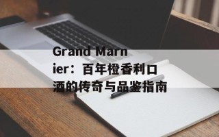 Grand Marnier：百年橙香利口酒的传奇与品鉴指南