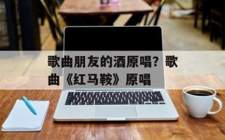 歌曲朋友的酒原唱？歌曲《红马鞍》原唱