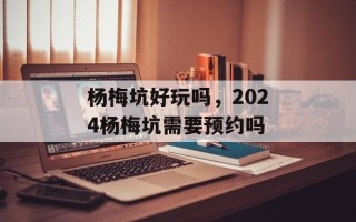 杨梅坑好玩吗，2024杨梅坑需要预约吗