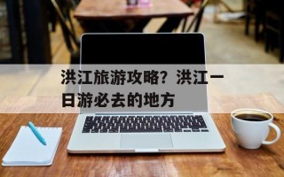 洪江旅游攻略？洪江一日游必去的地方