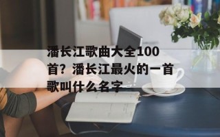 潘长江歌曲大全100首？潘长江最火的一首歌叫什么名字