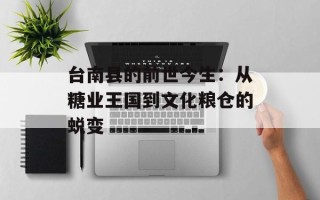 台南县的前世今生：从糖业王国到文化粮仓的蜕变
