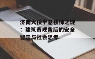 济南大楼半悬楼梯之谜：建筑奇观背后的安全警示与社会思考
