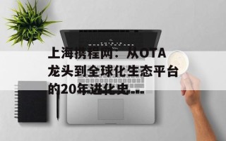 上海携程网：从OTA龙头到全球化生态平台的20年进化史