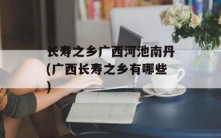长寿之乡广西河池南丹(广西长寿之乡有哪些)