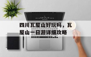 四川瓦屋山好玩吗，瓦屋山一日游详细攻略