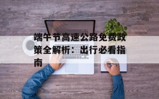 端午节高速公路免费政策全解析：出行必看指南