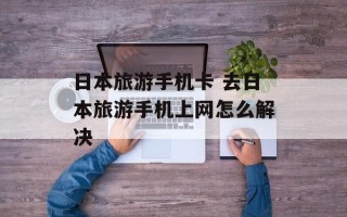 日本旅游手机卡 去日本旅游手机上网怎么解决