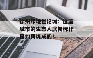 徐州绿地世纪城：这座城市的生态人居新标杆是如何炼成的？