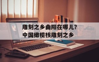 雕刻之乡曲阳在哪儿？中国橄榄核雕刻之乡