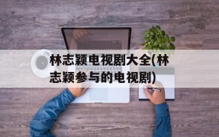 林志颖电视剧大全(林志颖参与的电视剧)