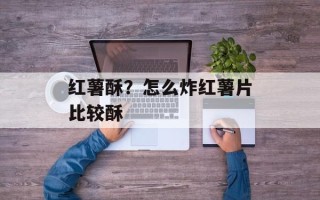红薯酥？怎么炸红薯片比较酥