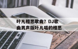 叶凡相思歌曲？DJ歌曲男声版叶凡唱的相思