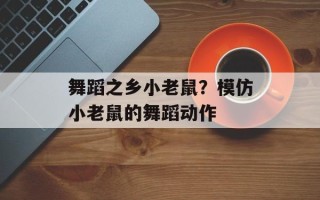 舞蹈之乡小老鼠？模仿小老鼠的舞蹈动作