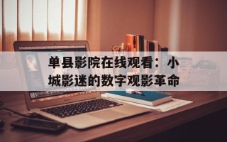 单县影院在线观看：小城影迷的数字观影革命