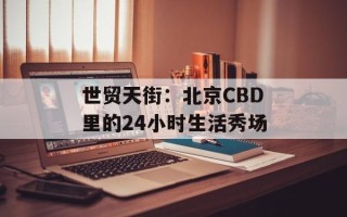 世贸天街：北京CBD里的24小时生活秀场
