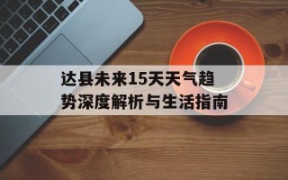 达县未来15天天气趋势深度解析与生活指南