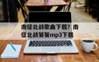 南征北战歌曲下载？南征北战饕餮mp3下载