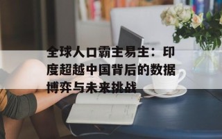 全球人口霸主易主：印度超越中国背后的数据博弈与未来挑战