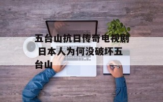 五台山抗日传奇电视剧 日本人为何没破坏五台山