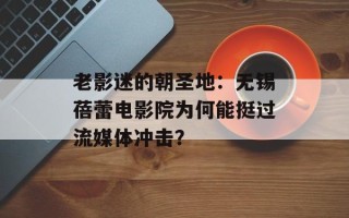 老影迷的朝圣地：无锡蓓蕾电影院为何能挺过流媒体冲击？