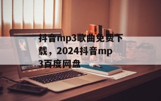 抖音mp3歌曲免费下载，2024抖音mp3百度网盘