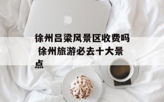 徐州吕梁风景区收费吗 徐州旅游必去十大景点