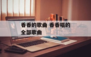 香香的歌曲 香香唱的全部歌曲